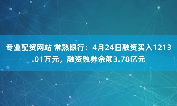 专业配资网站 常熟银行：4月24日融资买入1213.01万元，融资融券余额3.78亿元