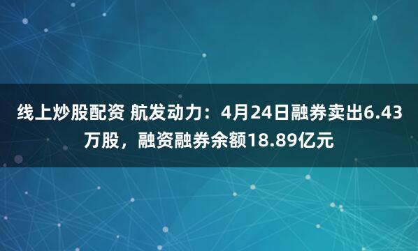 线上炒股配资 航发动力：4月24日融券卖出6.43万股，融资融券余额18.89亿元