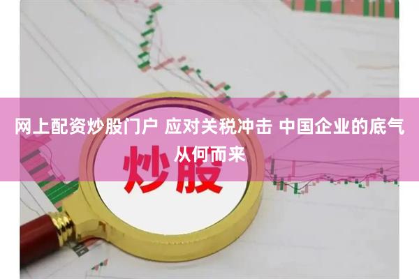 网上配资炒股门户 应对关税冲击 中国企业的底气从何而来