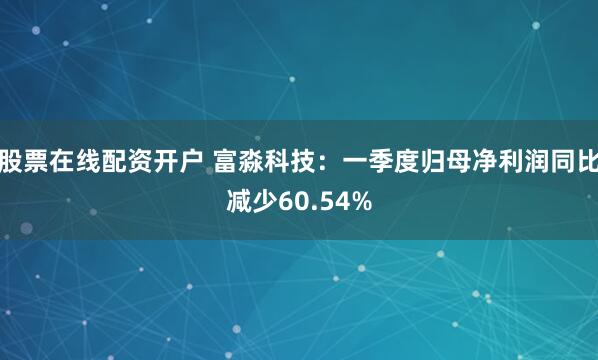 股票在线配资开户 富淼科技：一季度归母净利润同比减少60.54%