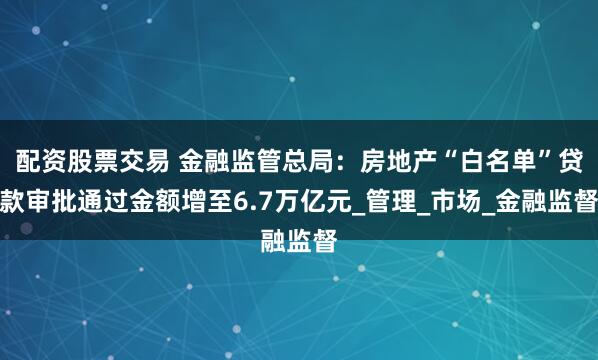 配资股票交易 金融监管总局：房地产“白名单”贷款审批通过金额增至6.7万亿元_管理_市场_金融监督