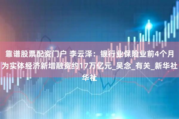 靠谱股票配资门户 李云泽：银行业保险业前4个月为实体经济新增融资约17万亿元_吴念_有关_新华社