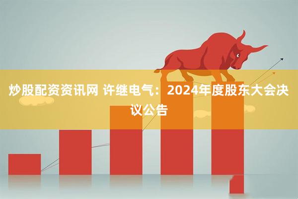 炒股配资资讯网 许继电气：2024年度股东大会决议公告