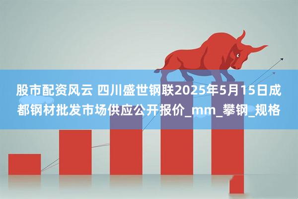 股市配资风云 四川盛世钢联2025年5月15日成都钢材批发市场供应公开报价_mm_攀钢_规格