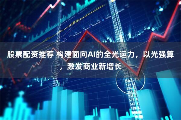 股票配资推荐 构建面向AI的全光运力，以光强算，激发商业新增长
