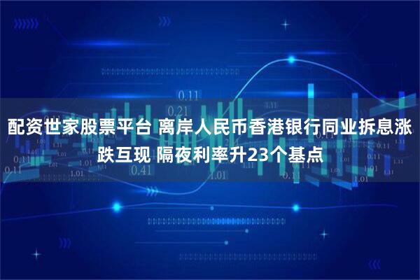 配资世家股票平台 离岸人民币香港银行同业拆息涨跌互现 隔夜利率升23个基点