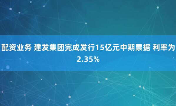 配资业务 建发集团完成发行15亿元中期票据 利率为2.35%