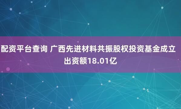 配资平台查询 广西先进材料共振股权投资基金成立  出资额18.01亿