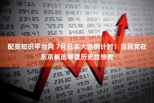 配资知识平台网 7月日本大选倒计时！自民党在东京都选举遭历史性惨败
