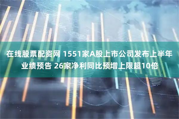 在线股票配资网 1551家A股上市公司发布上半年业绩预告 26家净利同比预增上限超10倍