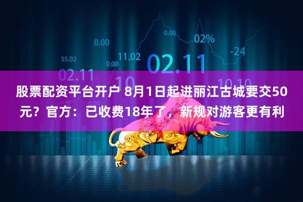 股票配资平台开户 8月1日起进丽江古城要交50元？官方：已收费18年了，新规对游客更有利