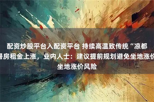 配资炒股平台入配资平台 持续高温致传统“凉都”避暑房租金上涨，业内人士：建议提前规划避免坐地涨价风险