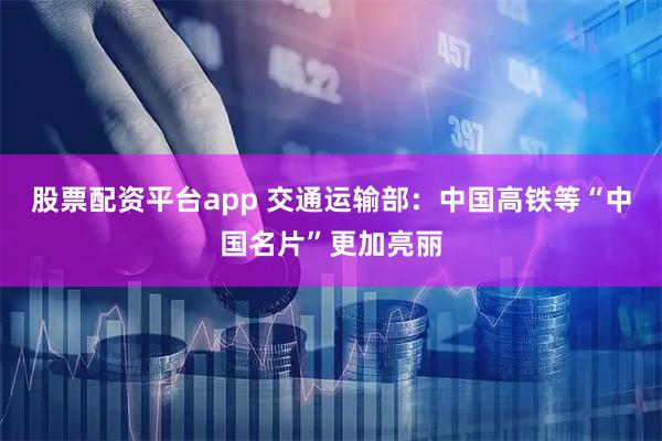 股票配资平台app 交通运输部：中国高铁等“中国名片”更加亮丽