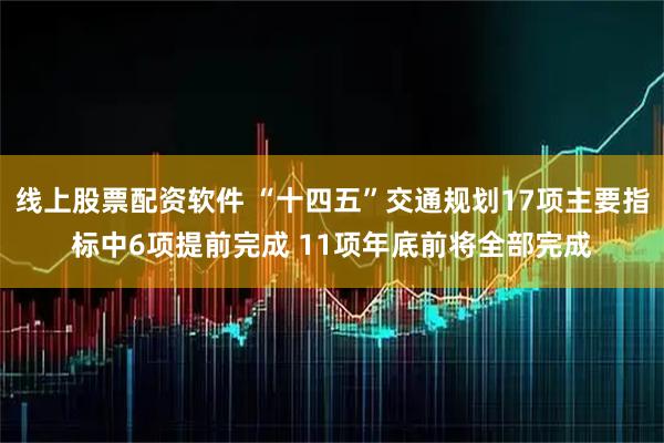 线上股票配资软件 “十四五”交通规划17项主要指标中6项提前完成 11项年底前将全部完成