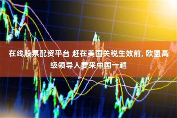 在线股票配资平台 赶在美国关税生效前, 欧盟高级领导人要来中国一趟