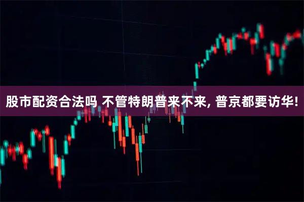 股市配资合法吗 不管特朗普来不来, 普京都要访华!
