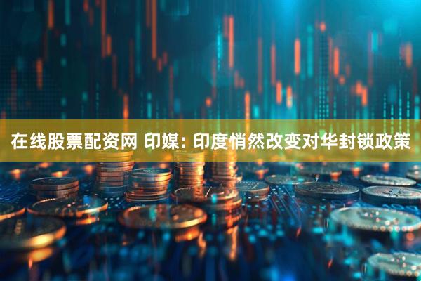 在线股票配资网 印媒: 印度悄然改变对华封锁政策