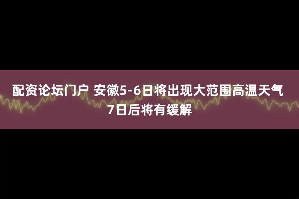配资论坛门户 安徽5-6日将出现大范围高温天气 7日后将有缓解
