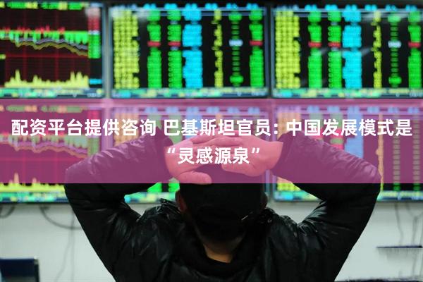 配资平台提供咨询 巴基斯坦官员: 中国发展模式是“灵感源泉”