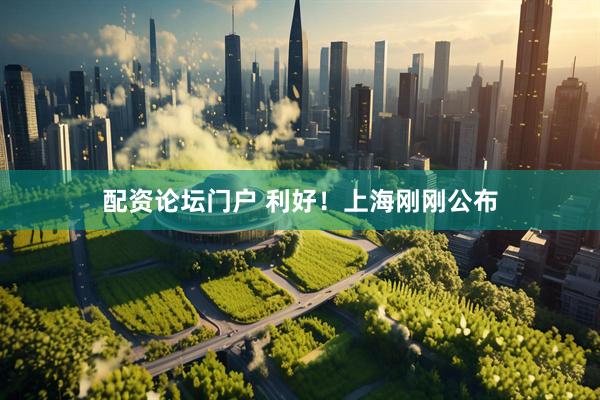 配资论坛门户 利好！上海刚刚公布