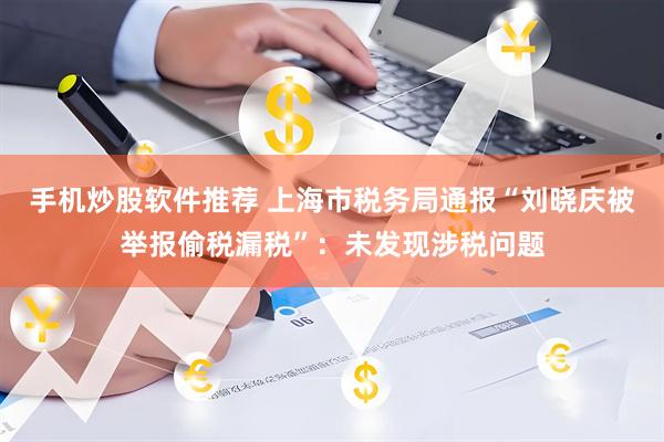 手机炒股软件推荐 上海市税务局通报“刘晓庆被举报偷税漏税”：未发现涉税问题
