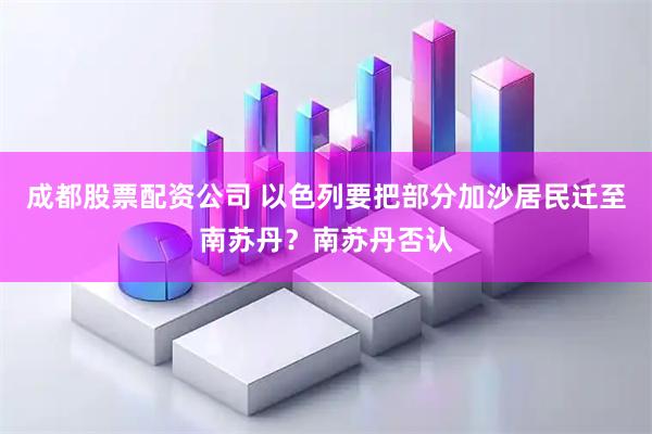 成都股票配资公司 以色列要把部分加沙居民迁至南苏丹？南苏丹否认