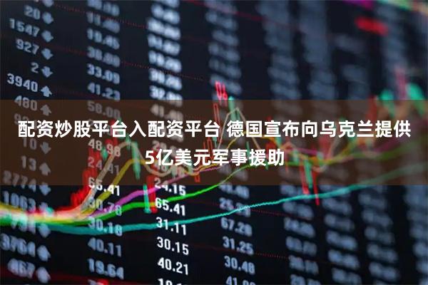 配资炒股平台入配资平台 德国宣布向乌克兰提供5亿美元军事援助
