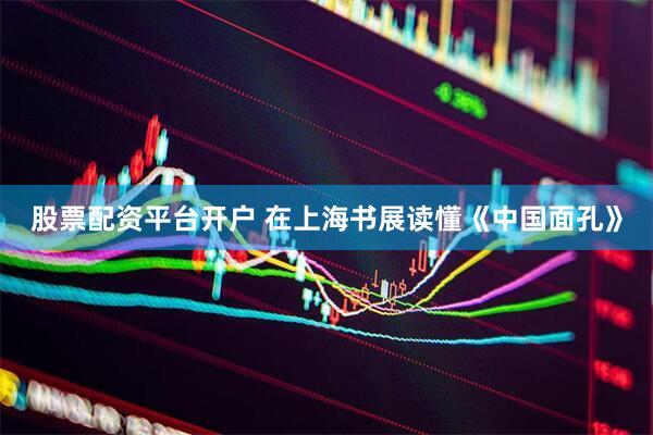 股票配资平台开户 在上海书展读懂《中国面孔》