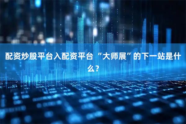 配资炒股平台入配资平台 “大师展”的下一站是什么？