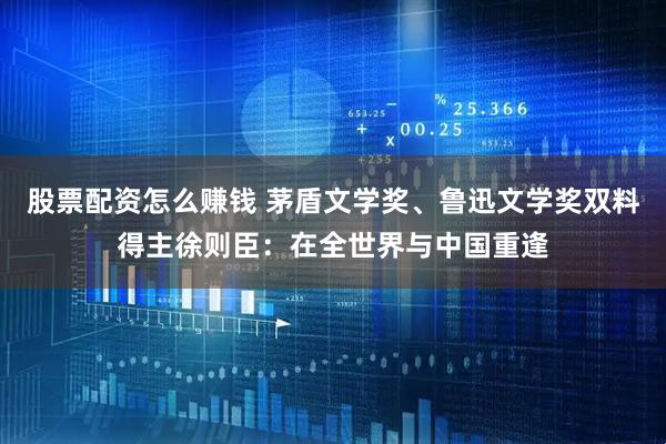 股票配资怎么赚钱 茅盾文学奖、鲁迅文学奖双料得主徐则臣：在全世界与中国重逢