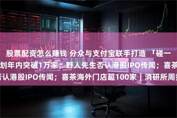 股票配资怎么赚钱 分众与支付宝联手打造 「碰一下」新生态；幸运咖计划年内突破1万家；野人先生否认港股IPO传闻；喜茶海外门店超100家｜消研所周报