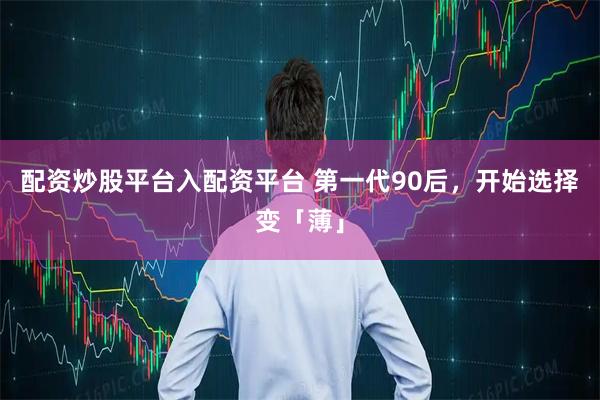 配资炒股平台入配资平台 第一代90后，开始选择变「薄」