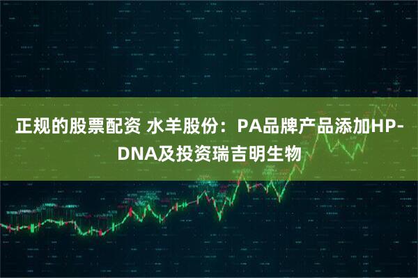 正规的股票配资 水羊股份：PA品牌产品添加HP-DNA及投资瑞吉明生物