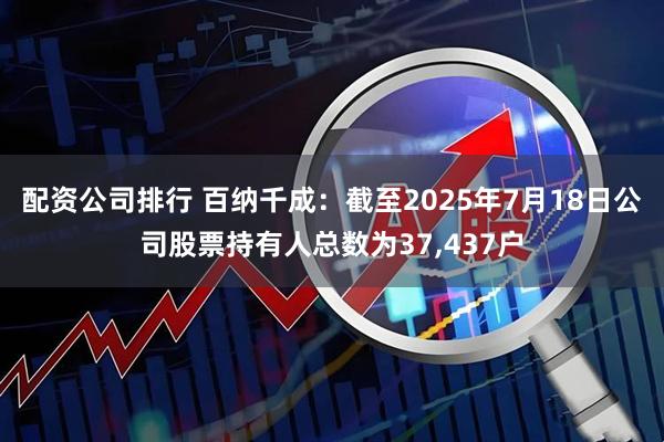 配资公司排行 百纳千成：截至2025年7月18日公司股票持有人总数为37,437户