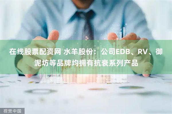 在线股票配资网 水羊股份：公司EDB、RV、御泥坊等品牌均拥有抗衰系列产品