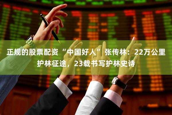 正规的股票配资 “中国好人” 张传林：22万公里护林征途，23载书写护林史诗