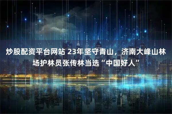 炒股配资平台网站 23年坚守青山，济南大峰山林场护林员张传林当选“中国好人”