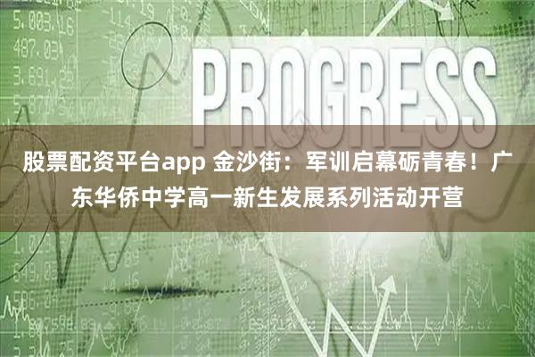 股票配资平台app 金沙街：军训启幕砺青春！广东华侨中学高一新生发展系列活动开营