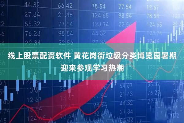 线上股票配资软件 黄花岗街垃圾分类博览园暑期迎来参观学习热潮
