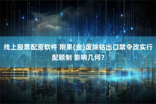 线上股票配资软件 刚果(金)废除钴出口禁令改实行配额制 影响几何？