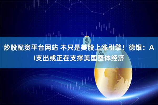 炒股配资平台网站 不只是美股上涨引擎！德银：AI支出或正在支撑美国整体经济