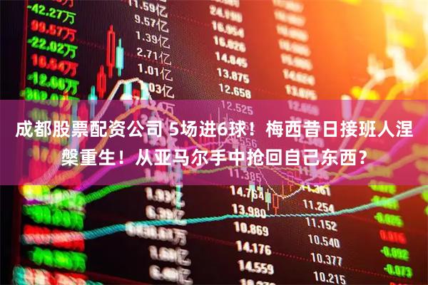 成都股票配资公司 5场进6球！梅西昔日接班人涅槃重生！从亚马尔手中抢回自己东西？