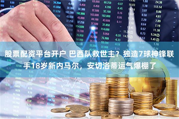 股票配资平台开户 巴西队救世主？独造7球神锋联手18岁新内马尔，安切洛蒂运气爆棚了