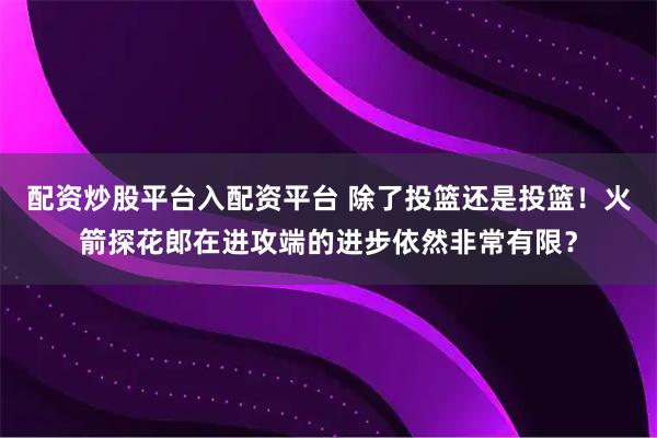 配资炒股平台入配资平台 除了投篮还是投篮！火箭探花郎在进攻端的进步依然非常有限？