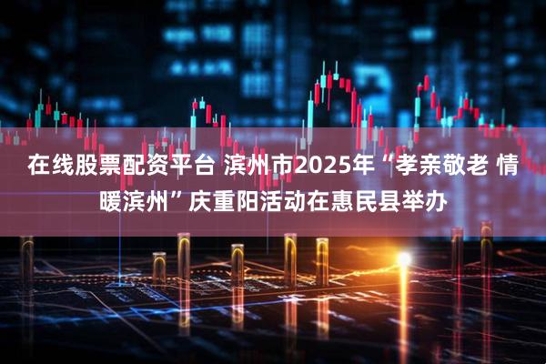 在线股票配资平台 滨州市2025年“孝亲敬老 情暖滨州”庆重阳活动在惠民县举办