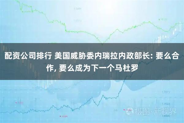 配资公司排行 美国威胁委内瑞拉内政部长: 要么合作, 要么成为下一个马杜罗