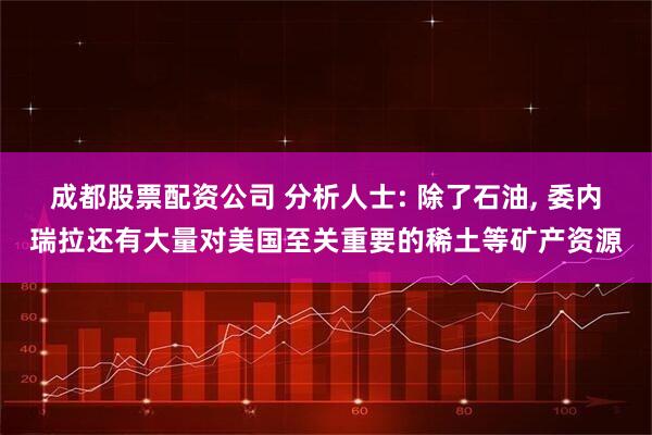 成都股票配资公司 分析人士: 除了石油, 委内瑞拉还有大量对美国至关重要的稀土等矿产资源