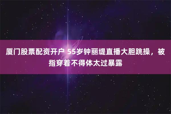 厦门股票配资开户 55岁钟丽缇直播大胆跳操，被指穿着不得体太过暴露