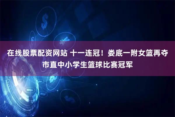 在线股票配资网站 十一连冠！娄底一附女篮再夺市直中小学生篮球比赛冠军
