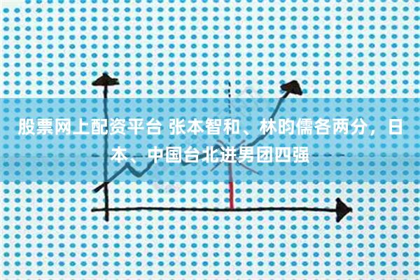 股票网上配资平台 张本智和、林昀儒各两分，日本、中国台北进男团四强